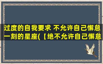 过度的自我要求 不允许自己懈怠一刻的星座(【绝不允许自己懈怠的星座大揭秘】)